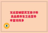 文远堂破壁灵芝孢子粉 高品质养生之选营养丰富功效多