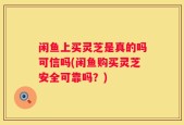 闲鱼上买灵芝是真的吗可信吗(闲鱼购买灵芝安全可靠吗？)