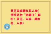 灵芝天麻藏红花人参(传统药材“四君子”解析：灵芝、天麻、藏红花、人参)