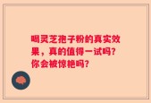 喝灵芝孢子粉的真实效果，真的值得一试吗？你会被惊艳吗？