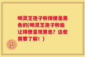 喝灵芝孢子粉排便是黑色的(喝灵芝孢子粉能让排便呈现黑色？这些需要了解！)