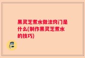 黑灵芝煮水做法窍门是什么(制作黑灵芝煮水的技巧)
