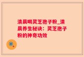 清晨喝灵芝孢子粉_清晨养生秘诀：灵芝孢子粉的神奇功效