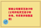 那里公司要灵芝孢子粉(公司开拓灵芝孢子粉市场，寻求更多销售渠道)
