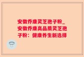 安徽乔康灵芝孢子粉_安徽乔康高品质灵芝孢子粉：健康养生新选择