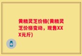 黄精灵芝价格(黄精灵芝价格变动，现售XXX元斤)