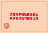 灵芝孢子粉助你缓解心跳快的烦恼与健康之道