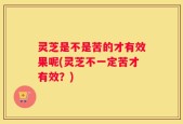 灵芝是不是苦的才有效果呢(灵芝不一定苦才有效？)