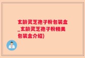 玄龄灵芝孢子粉包装盒_玄龄灵芝孢子粉精美包装盒介绍)