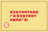 灵芝孢子粉烘干机供应厂家(灵芝孢子粉烘干设备供应厂商)