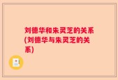 刘德华和朱灵芝的关系(刘德华与朱灵芝的关系)