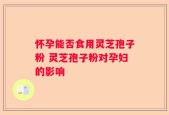 怀孕能否食用灵芝孢子粉 灵芝孢子粉对孕妇的影响
