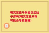 喝灵芝孢子粉能引起肚子疼吗(喝灵芝孢子粉可能会导致腹痛)