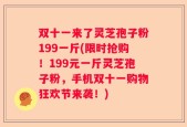 双十一来了灵芝孢子粉199一斤(限时抢购！199元一斤灵芝孢子粉，手机双十一购物狂欢节来袭！)