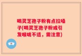 喝灵芝孢子粉有点拉嗓子(喝灵芝孢子粉或引发喉咙不适，需注意)