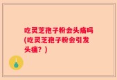 吃灵芝孢子粉会头痛吗(吃灵芝孢子粉会引发头痛？)