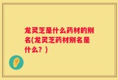 龙灵芝是什么药材的别名(龙灵芝药材别名是什么？)