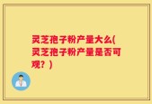 灵芝孢子粉产量大么(灵芝孢子粉产量是否可观？)