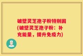 破壁灵芝孢子粉特别困(破壁灵芝孢子粉：补充能量，提升免疫力)