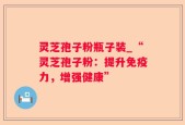 灵芝孢子粉瓶子装_“灵芝孢子粉：提升免疫力，增强健康”