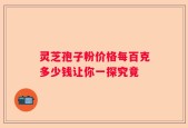 灵芝孢子粉价格每百克多少钱让你一探究竟