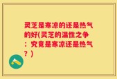 灵芝是寒凉的还是热气的好(灵芝的温性之争：究竟是寒凉还是热气？)