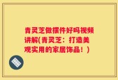 青灵芝做摆件好吗视频讲解(青灵芝：打造美观实用的家居饰品！)