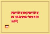 西坪灵芝粉(西坪灵芝粉-提高免疫力的天然选择)