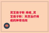 灵芝孢子粉 痔疮_灵芝孢子粉：天然治疗痔疮的神奇功效