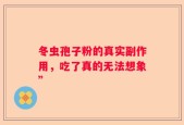 冬虫孢子粉的真实副作用，吃了真的无法想象”