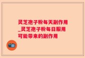 灵芝孢子粉每天副作用_灵芝孢子粉每日服用可能带来的副作用