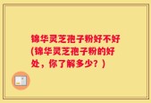 锦华灵芝孢子粉好不好(锦华灵芝孢子粉的好处，你了解多少？)