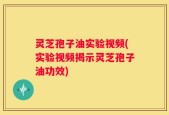 灵芝孢子油实验视频(实验视频揭示灵芝孢子油功效)