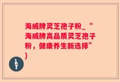 海威牌灵芝孢子粉_“海威牌高品质灵芝孢子粉，健康养生新选择”)