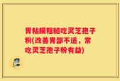 胃粘膜粗糙吃灵芝孢子粉(改善胃部不适，常吃灵芝孢子粉有益)