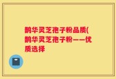 鹊华灵芝孢子粉品质(鹊华灵芝孢子粉——优质选择