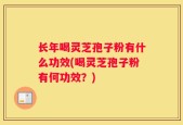 长年喝灵芝孢子粉有什么功效(喝灵芝孢子粉有何功效？)