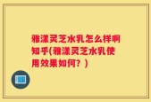 雅漾灵芝水乳怎么样啊知乎(雅漾灵芝水乳使用效果如何？)