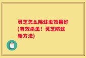灵芝怎么除蛀虫效果好(有效杀虫！灵芝防蛀新方法)