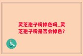 灵芝孢子粉掉色吗_灵芝孢子粉是否会掉色？