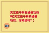 灵芝孢子粉有通便功效吗(灵芝孢子粉的通便功效，你知道吗？)