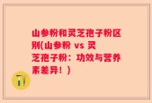 山参粉和灵芝孢子粉区别(山参粉 vs 灵芝孢子粉：功效与营养素差异！)