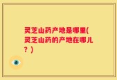 灵芝山药产地是哪里(灵芝山药的产地在哪儿？)