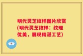 明代灵芝纹样图片欣赏(明代灵芝纹样：纹理优美，展现精湛工艺)