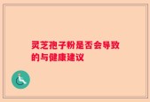 灵芝孢子粉是否会导致的与健康建议