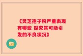 《灵芝孢子粉严重表现有哪些 探究其可能引发的不良状况》
