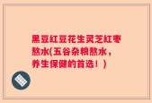 黑豆红豆花生灵芝红枣熬水(五谷杂粮熬水，养生保健的首选！)