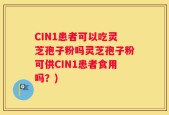 CIN1患者可以吃灵芝孢子粉吗灵芝孢子粉可供CIN1患者食用吗？)