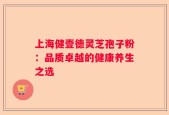上海健壹德灵芝孢子粉：品质卓越的健康养生之选