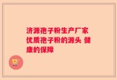 济源孢子粉生产厂家 优质孢子粉的源头 健康的保障